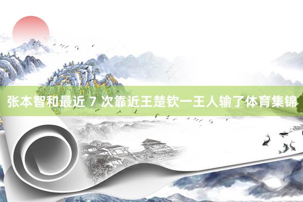 张本智和最近 7 次靠近王楚钦一王人输了体育集锦