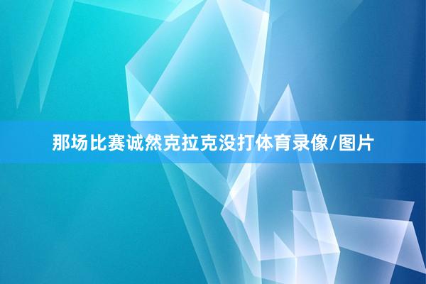 那场比赛诚然克拉克没打体育录像/图片