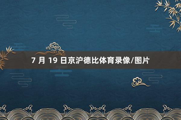 7 月 19 日京沪德比体育录像/图片