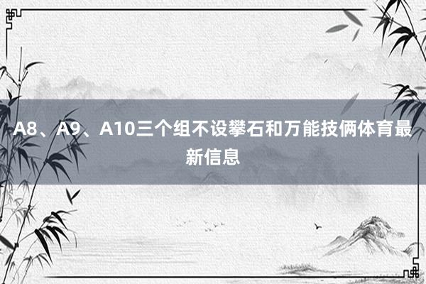 A8、A9、A10三个组不设攀石和万能技俩体育最新信息