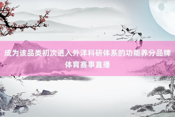 成为该品类初次进入外洋科研体系的功能养分品牌体育赛事直播