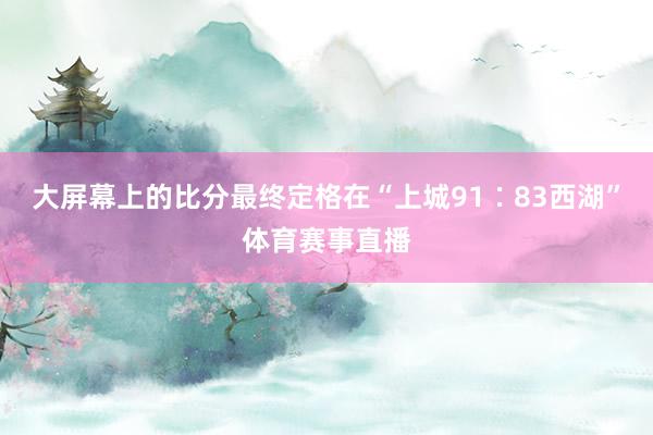 大屏幕上的比分最终定格在“上城91∶83西湖”体育赛事直播