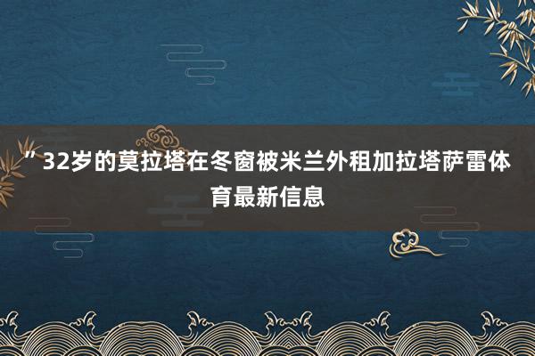 ”32岁的莫拉塔在冬窗被米兰外租加拉塔萨雷体育最新信息