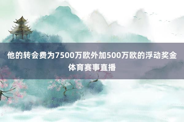 他的转会费为7500万欧外加500万欧的浮动奖金体育赛事直播