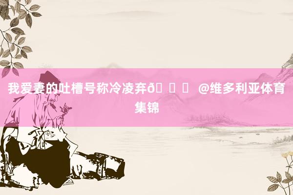 我爱妻的吐槽号称冷凌弃🙄 @维多利亚体育集锦
