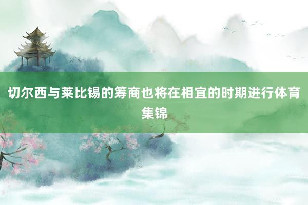 切尔西与莱比锡的筹商也将在相宜的时期进行体育集锦