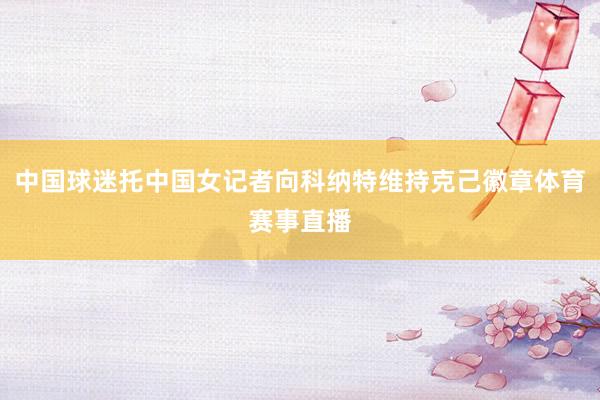 中国球迷托中国女记者向科纳特维持克己徽章体育赛事直播