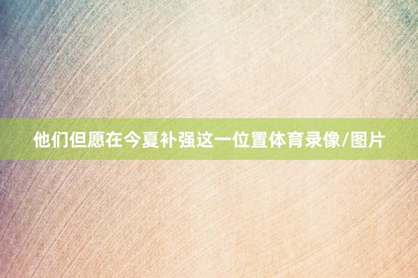 他们但愿在今夏补强这一位置体育录像/图片