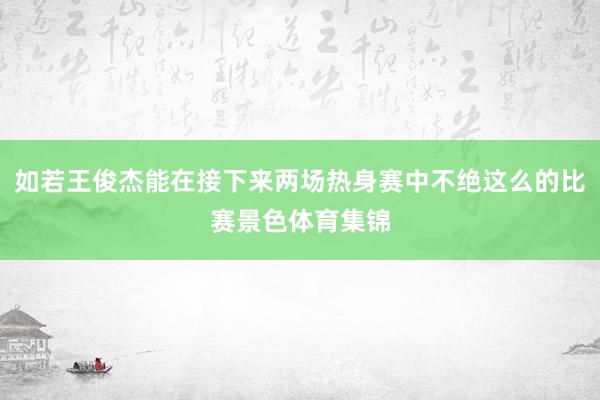 如若王俊杰能在接下来两场热身赛中不绝这么的比赛景色体育集锦