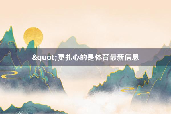 "更扎心的是体育最新信息