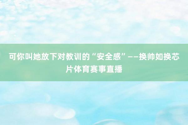 可你叫她放下对教训的“安全感”——换帅如换芯片体育赛事直播