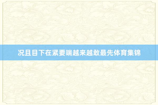 况且目下在紧要端越来越敢最先体育集锦