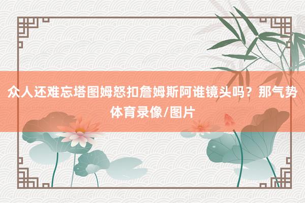 众人还难忘塔图姆怒扣詹姆斯阿谁镜头吗?那气势体育录像/图片
