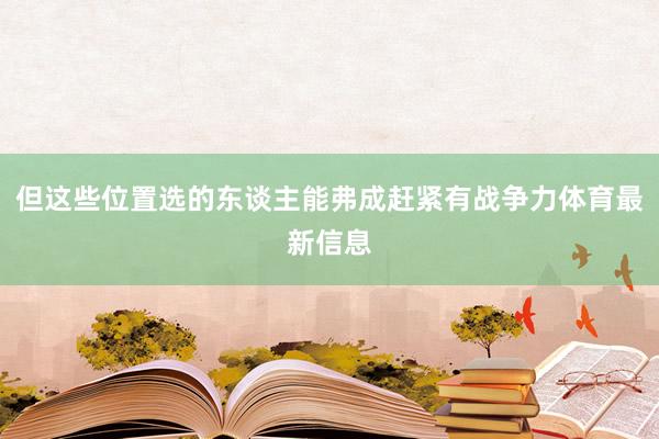 但这些位置选的东谈主能弗成赶紧有战争力体育最新信息