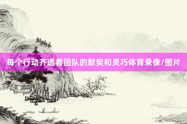 每个行动齐透着团队的默契和灵巧体育录像/图片
