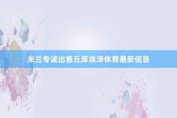 米兰专诚出售丘库埃泽体育最新信息