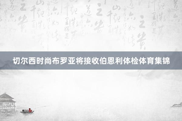 切尔西时尚布罗亚将接收伯恩利体检体育集锦