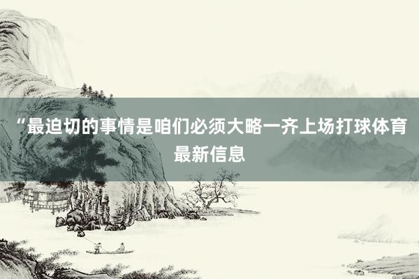 “最迫切的事情是咱们必须大略一齐上场打球体育最新信息