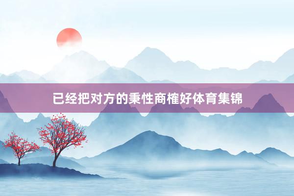 已经把对方的秉性商榷好体育集锦