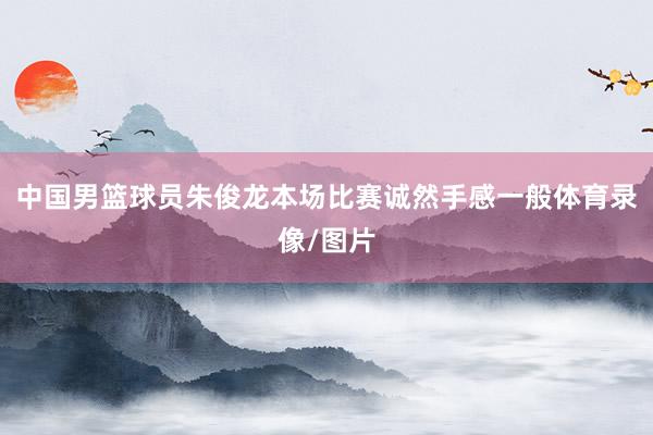 中国男篮球员朱俊龙本场比赛诚然手感一般体育录像/图片