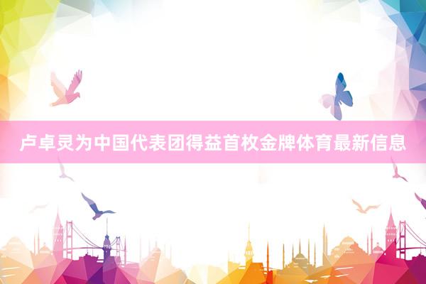 卢卓灵为中国代表团得益首枚金牌体育最新信息