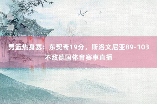 男篮热身赛：东契奇19分，斯洛文尼亚89-103不敌德国体育赛事直播