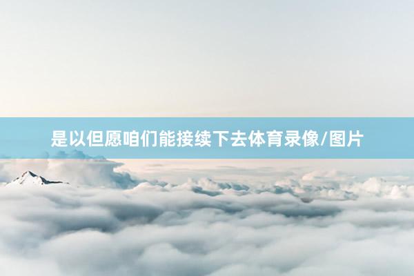 是以但愿咱们能接续下去体育录像/图片