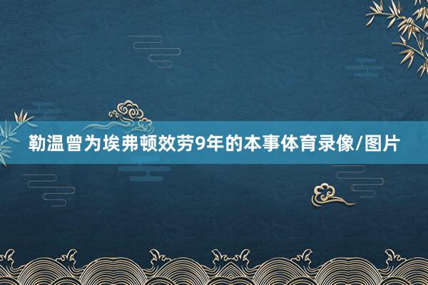 勒温曾为埃弗顿效劳9年的本事体育录像/图片