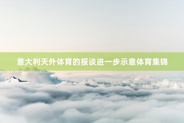 意大利天外体育的报谈进一步示意体育集锦