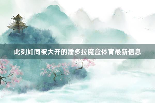 此刻如同被大开的潘多拉魔盒体育最新信息