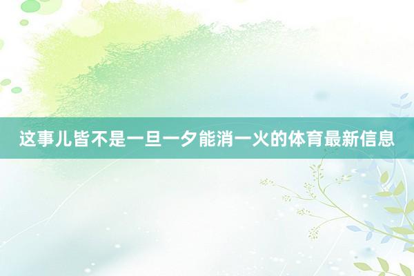 这事儿皆不是一旦一夕能消一火的体育最新信息