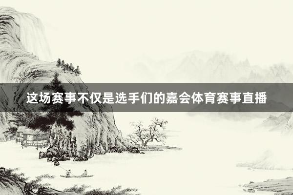这场赛事不仅是选手们的嘉会体育赛事直播