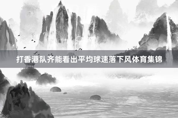 打香港队齐能看出平均球速落下风体育集锦