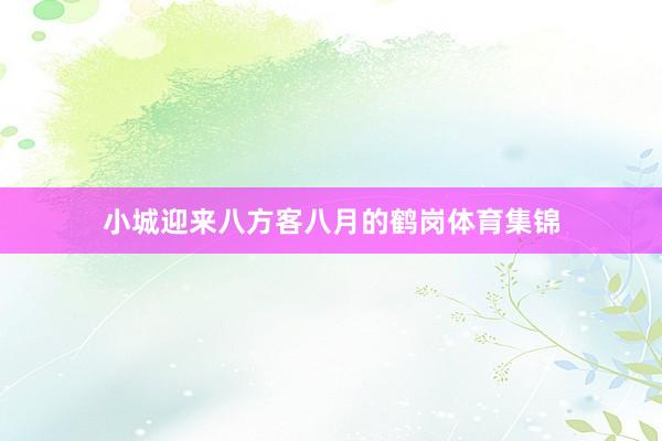 小城迎来八方客八月的鹤岗体育集锦