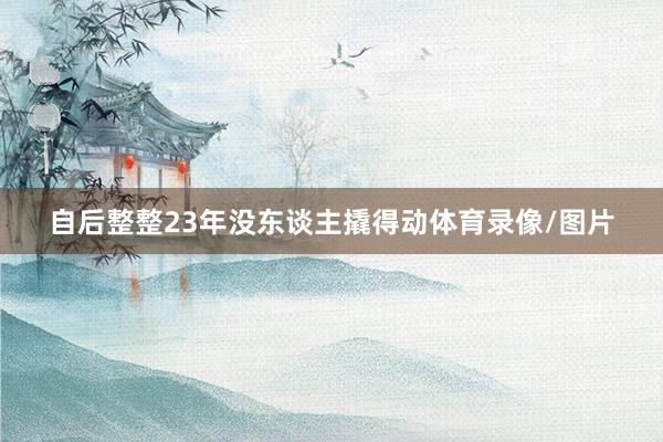 自后整整23年没东谈主撬得动体育录像/图片