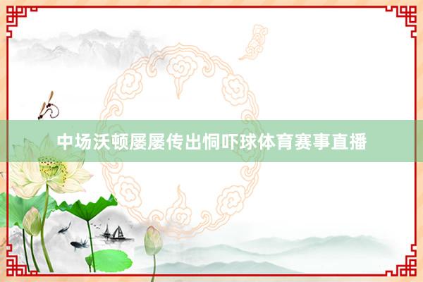中场沃顿屡屡传出恫吓球体育赛事直播
