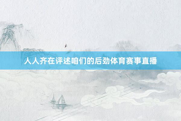 人人齐在评述咱们的后劲体育赛事直播