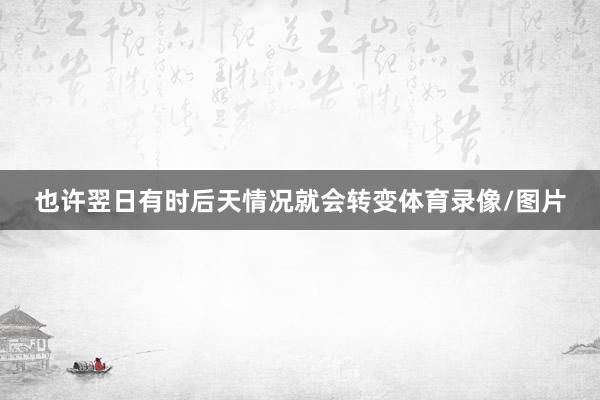 也许翌日有时后天情况就会转变体育录像/图片