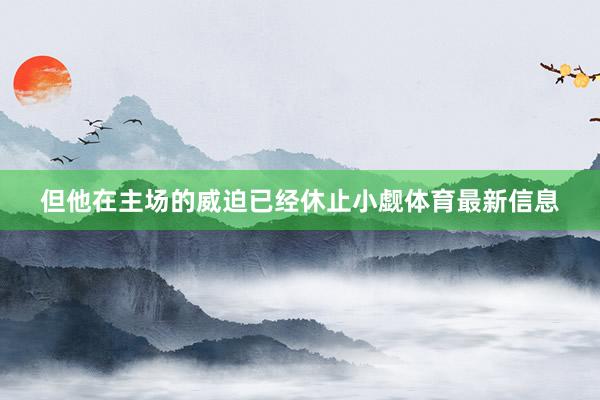 但他在主场的威迫已经休止小觑体育最新信息