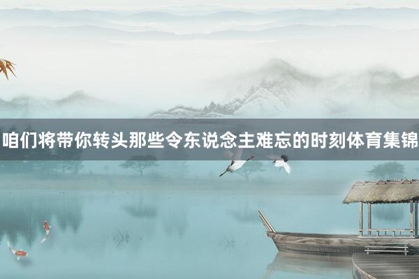 咱们将带你转头那些令东说念主难忘的时刻体育集锦