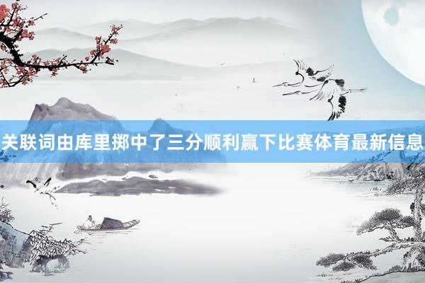 关联词由库里掷中了三分顺利赢下比赛体育最新信息