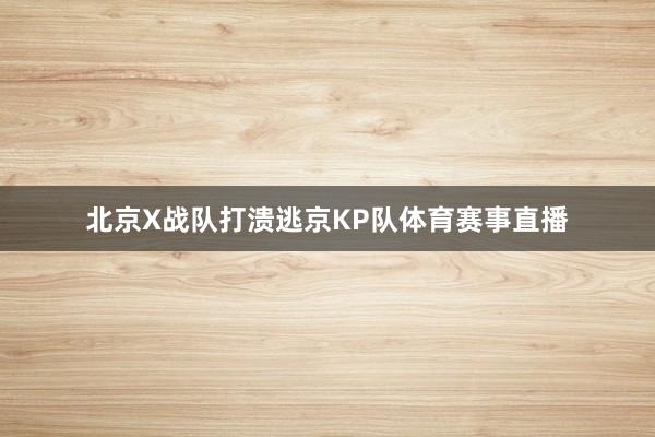 北京X战队打溃逃京KP队体育赛事直播