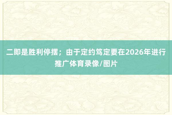 二即是胜利停摆；由于定约笃定要在2026年进行推广体育录像/图片