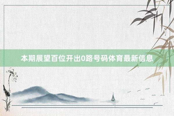 本期展望百位开出0路号码体育最新信息