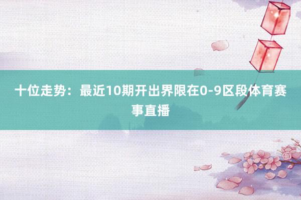十位走势：最近10期开出界限在0-9区段体育赛事直播