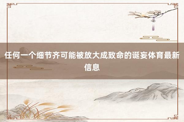 任何一个细节齐可能被放大成致命的诞妄体育最新信息