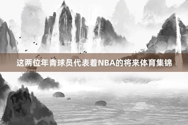 这两位年青球员代表着NBA的将来体育集锦