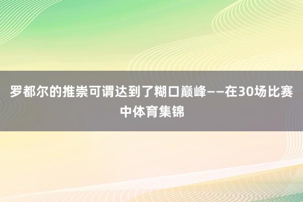 罗都尔的推崇可谓达到了糊口巅峰——在30场比赛中体育集锦