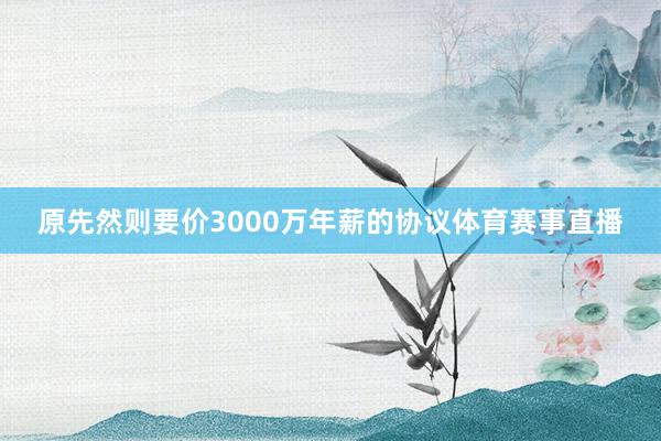 原先然则要价3000万年薪的协议体育赛事直播