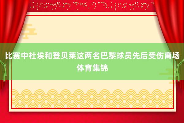 比赛中杜埃和登贝莱这两名巴黎球员先后受伤离场体育集锦